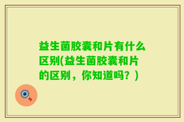益生菌胶囊和片有什么区别(益生菌胶囊和片的区别，你知道吗？)