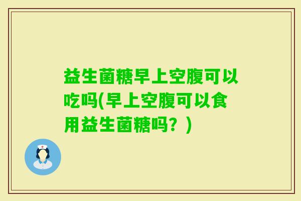 益生菌糖早上空腹可以吃吗(早上空腹可以食用益生菌糖吗?) 益生菌糖早上空腹可以吃吗(早上空腹可以食用益生菌糖吗?)