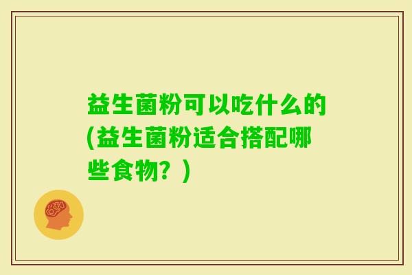 益生菌粉可以吃什么的(益生菌粉适合搭配哪些食物?) 益生菌粉可以吃什么的(益生菌粉适合搭配哪些食物?)