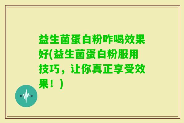 益生菌蛋白粉咋喝效果好(益生菌蛋白粉服用技巧,让你真正享受效果!) 益生菌蛋白粉咋喝效果好(益生菌蛋白粉服用技巧,让你真正享受效果!)