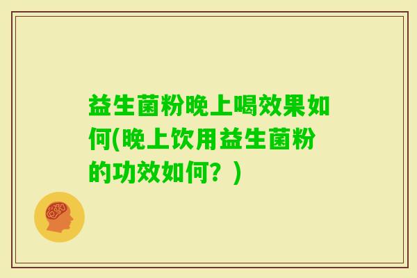 益生菌粉晚上喝效果如何(晚上饮用益生菌粉的功效如何？)