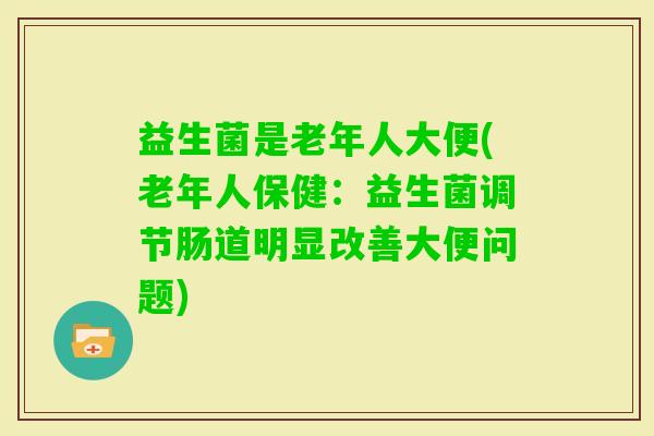 益生菌是老年人大便(老年人保健:益生菌调节肠道明显改善大便问题) 益生菌是老年人大便(老年人保健:益生菌调节肠道明显改善大便问题)