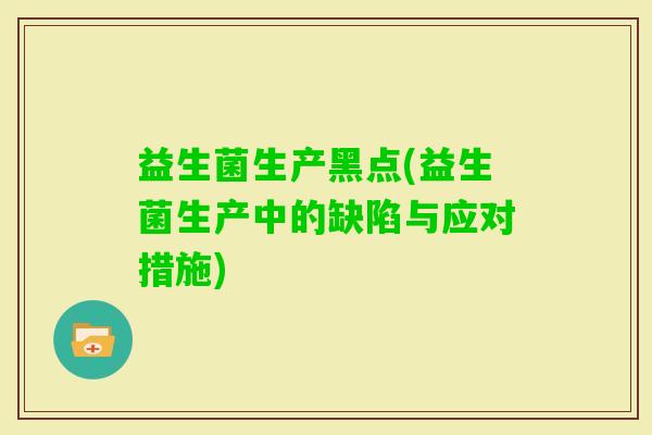 益生菌生产黑点(益生菌生产中的缺陷与应对措施) 益生菌生产黑点(益生菌生产中的缺陷与应对措施)