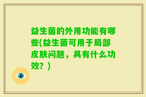 益生菌的外用功能有哪些(益生菌可用于局部问题,具有什么功效?) 益生菌的外用功能有哪些(益生菌可用于局部问题,具有什么功效?)