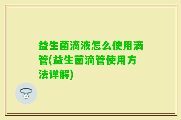 益生菌滴液怎么使用滴管(益生菌滴管使用方法详解) 益生菌滴液怎么使用滴管(益生菌滴管使用方法详解)