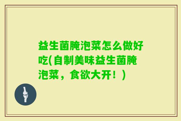 益生菌腌泡菜怎么做好吃(自制美味益生菌腌泡菜,大开!) 益生菌腌泡菜怎么做好吃(自制美味益生菌腌泡菜,大开!)