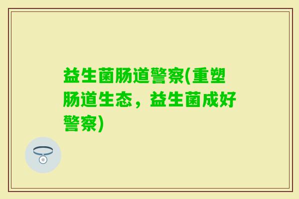 益生菌肠道警察(重塑肠道生态，益生菌成好警察)