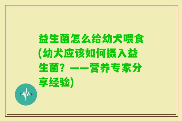 益生菌怎么给幼犬喂食(幼犬应该如何摄入益生菌?——营养专家分享经验) 益生菌怎么给幼犬喂食(幼犬应该如何摄入益生菌?——营养专家分享经验)