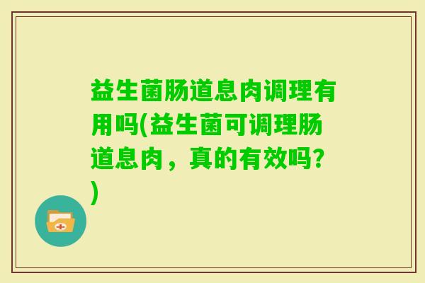益生菌肠道息肉调理有用吗(益生菌可调理肠道息肉,真的有效吗?) 益生菌肠道息肉调理有用吗(益生菌可调理肠道息肉,真的有效吗?)