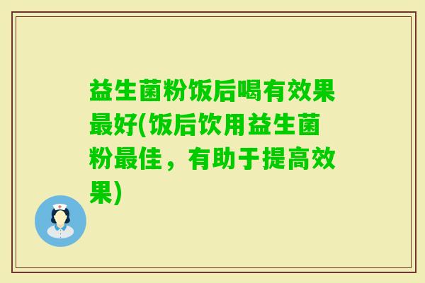 益生菌粉饭后喝有效果好(饭后饮用益生菌粉佳，有助于提高效果)
