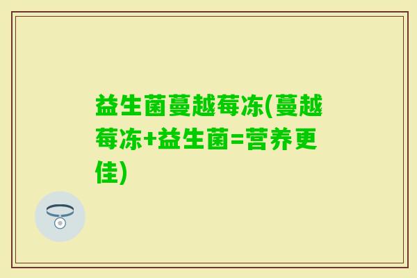 益生菌蔓越莓冻(蔓越莓冻+益生菌=营养更佳) 益生菌蔓越莓冻(蔓越莓冻+益生菌=营养更佳)