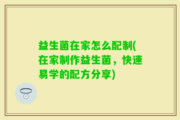 益生菌在家怎么配制(在家制作益生菌,快速易学的配方分享) 益生菌在家怎么配制(在家制作益生菌,快速易学的配方分享)