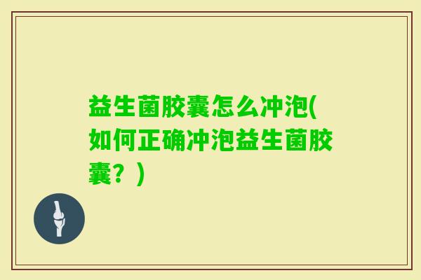 益生菌胶囊怎么冲泡(如何正确冲泡益生菌胶囊?) 益生菌胶囊怎么冲泡(如何正确冲泡益生菌胶囊?)