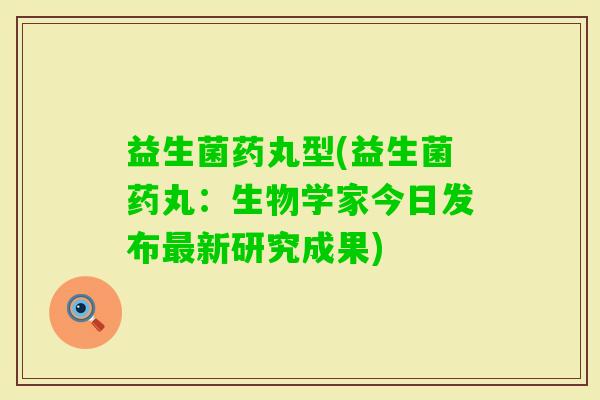 益生菌药丸型(益生菌药丸:生物学家今日发布新研究成果) 益生菌药丸型(益生菌药丸:生物学家今日发布新研究成果)