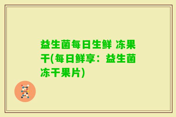 益生菌每日生鲜 冻果干(每日鲜享:益生菌冻干果片) 益生菌每日生鲜 冻果干(每日鲜享:益生菌冻干果片)