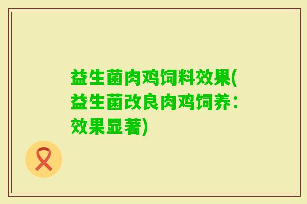益生菌肉鸡饲料效果(益生菌改良肉鸡饲养:效果显著) 益生菌肉鸡饲料效果(益生菌改良肉鸡饲养:效果显著)