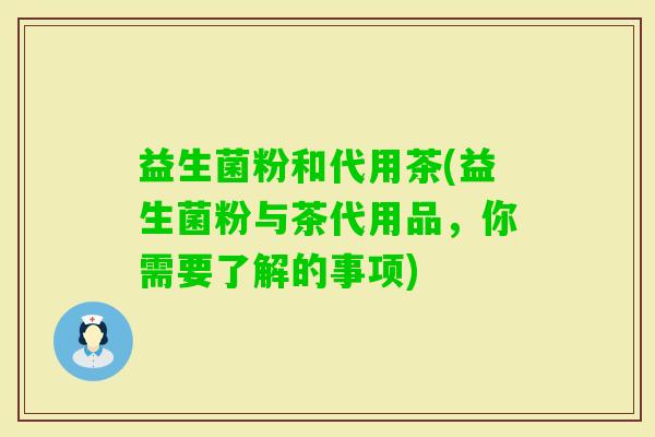 益生菌粉和代用茶(益生菌粉与茶代用品,你需要了解的事项) 益生菌粉和代用茶(益生菌粉与茶代用品,你需要了解的事项)