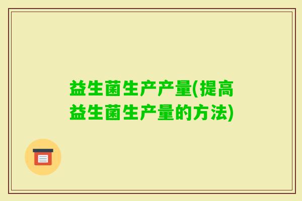 益生菌生产产量(提高益生菌生产量的方法) 益生菌生产产量(提高益生菌生产量的方法)