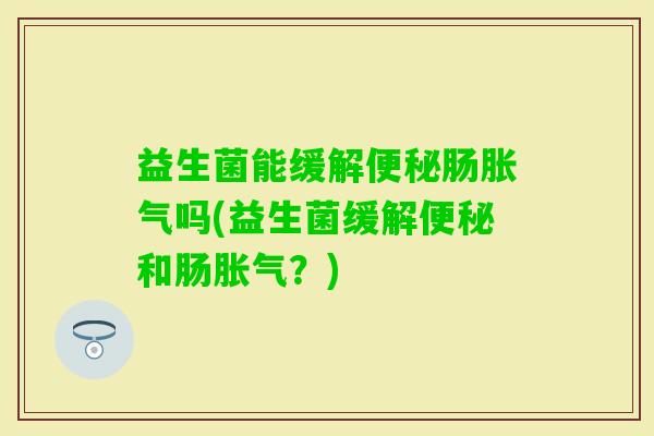 益生菌能缓解肠吗(益生菌缓解和肠?) 益生菌能缓解肠吗(益生菌缓解和肠?)