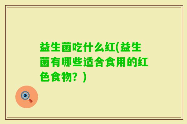 益生菌吃什么红(益生菌有哪些适合食用的红色食物?) 益生菌吃什么红(益生菌有哪些适合食用的红色食物?)