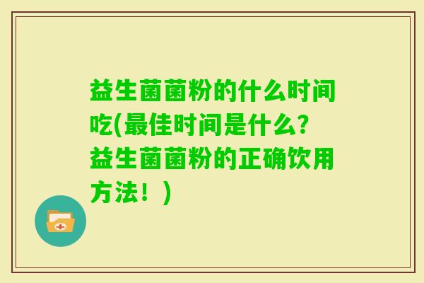益生菌菌粉的什么时间吃(佳时间是什么?益生菌菌粉的正确饮用方法!) 益生菌菌粉的什么时间吃(佳时间是什么?益生菌菌粉的正确饮用方法!)