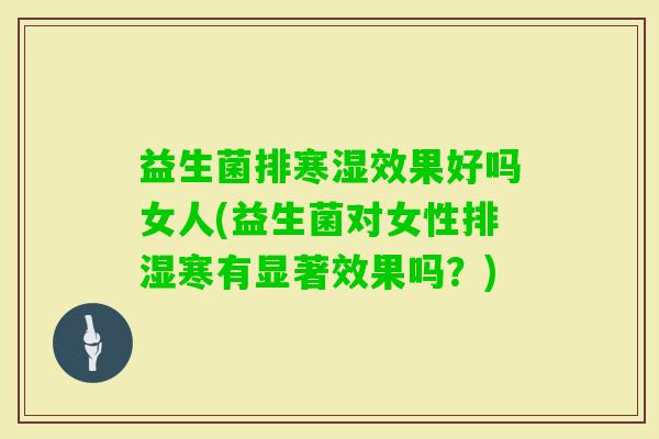 益生菌排寒湿效果好吗女人(益生菌对女性排湿寒有显著效果吗?) 益生菌排寒湿效果好吗女人(益生菌对女性排湿寒有显著效果吗?)