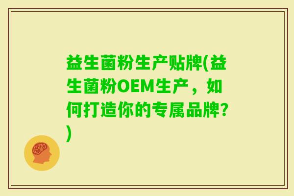 益生菌粉生产贴牌(益生菌粉OEM生产,如何打造你的专属品牌?) 益生菌粉生产贴牌(益生菌粉OEM生产,如何打造你的专属品牌?)