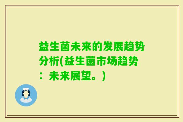 益生菌未来的发展趋势分析(益生菌市场趋势:未来展望。) 益生菌未来的发展趋势分析(益生菌市场趋势:未来展望。)