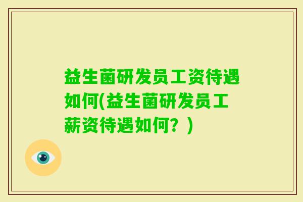 益生菌研发员工资待遇如何(益生菌研发员工薪资待遇如何?) 益生菌研发员工资待遇如何(益生菌研发员工薪资待遇如何?)