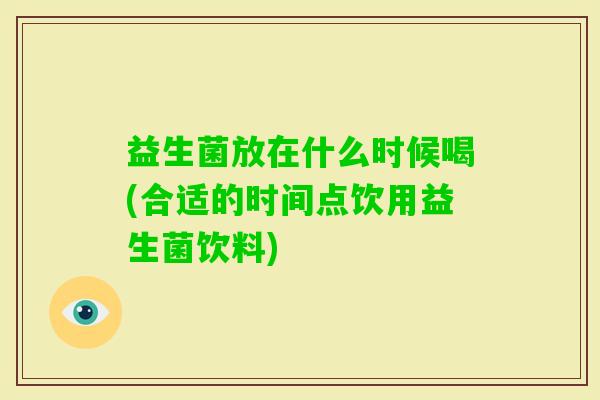 益生菌放在什么时候喝(合适的时间点饮用益生菌饮料)