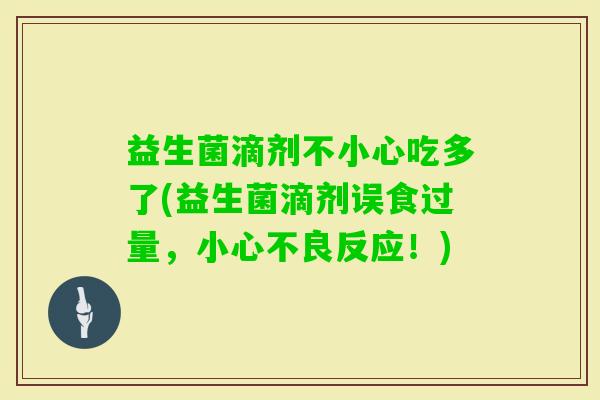 益生菌滴剂不小心吃多了(益生菌滴剂误食过量,小心不良反应!) 益生菌滴剂不小心吃多了(益生菌滴剂误食过量,小心不良反应!)