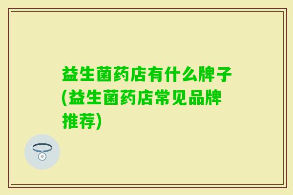 益生菌药店有什么牌子(益生菌药店常见品牌推荐)