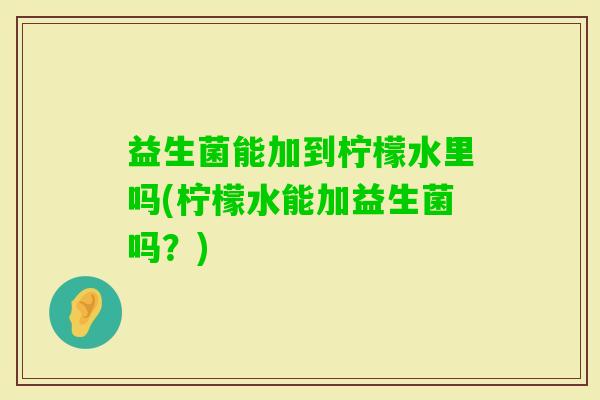 益生菌能加到柠檬水里吗(柠檬水能加益生菌吗?) 益生菌能加到柠檬水里吗(柠檬水能加益生菌吗?)