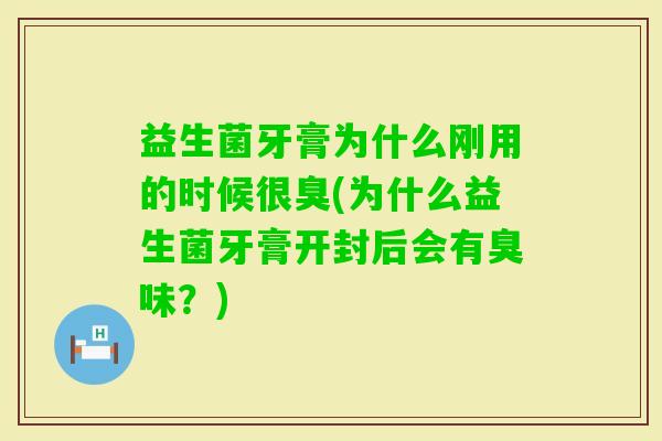 益生菌牙膏为什么刚用的时候很臭(为什么益生菌牙膏开封后会有臭味？)