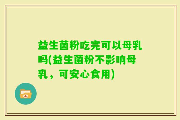 益生菌粉吃完可以母乳吗(益生菌粉不影响母乳,可安心食用) 益生菌粉吃完可以母乳吗(益生菌粉不影响母乳,可安心食用)