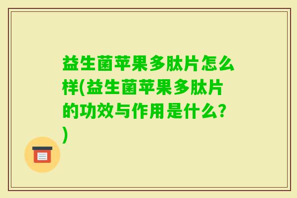 益生菌苹果多肽片怎么样(益生菌苹果多肽片的功效与作用是什么?) 益生菌苹果多肽片怎么样(益生菌苹果多肽片的功效与作用是什么?)
