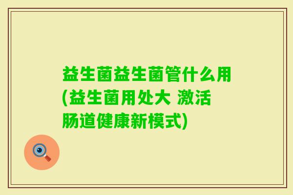 益生菌益生菌管什么用(益生菌用处大 激活肠道健康新模式)