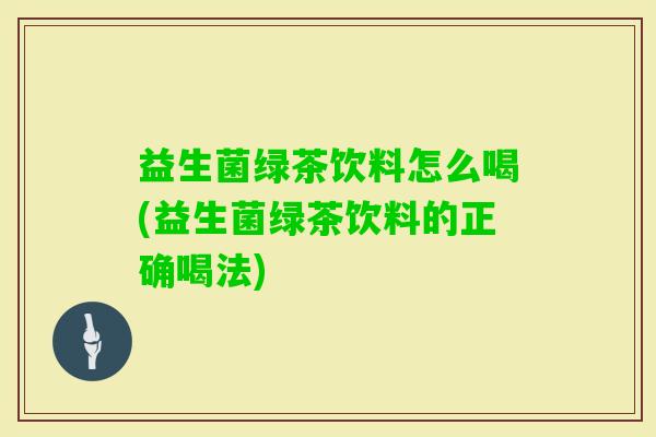 益生菌绿茶饮料怎么喝(益生菌绿茶饮料的正确喝法) 益生菌绿茶饮料怎么喝(益生菌绿茶饮料的正确喝法)