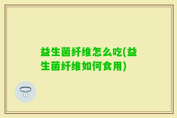 益生菌纤维怎么吃(益生菌纤维如何食用) 益生菌纤维怎么吃(益生菌纤维如何食用)
