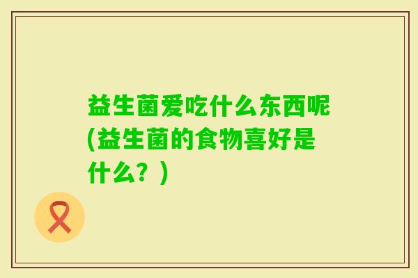 益生菌爱吃什么东西呢(益生菌的食物喜好是什么?) 益生菌爱吃什么东西呢(益生菌的食物喜好是什么?)