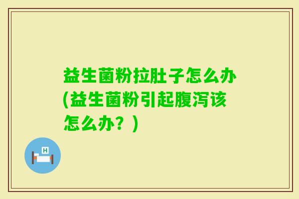 益生菌粉拉肚子怎么办(益生菌粉引起该怎么办?) 益生菌粉拉肚子怎么办(益生菌粉引起该怎么办?)