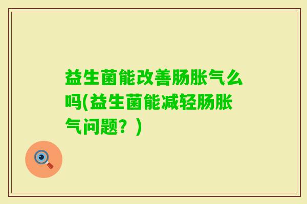 益生菌能改善肠么吗(益生菌能减轻肠问题?) 益生菌能改善肠么吗(益生菌能减轻肠问题?)