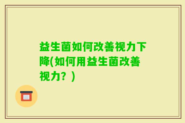 益生菌如何改善视力下降(如何用益生菌改善视力?) 益生菌如何改善视力下降(如何用益生菌改善视力?)