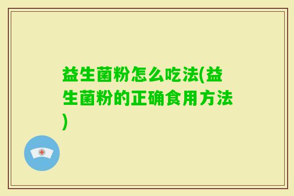 益生菌粉怎么吃法(益生菌粉的正确食用方法) 益生菌粉怎么吃法(益生菌粉的正确食用方法)