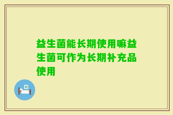 益生菌能长期使用嘛益生菌可作为长期补充品使用 益生菌能长期使用嘛益生菌可作为长期补充品使用