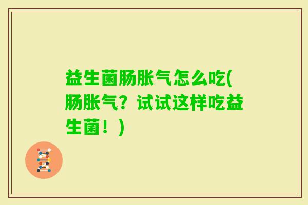 益生菌肠怎么吃(肠?试试这样吃益生菌!) 益生菌肠怎么吃(肠?试试这样吃益生菌!)