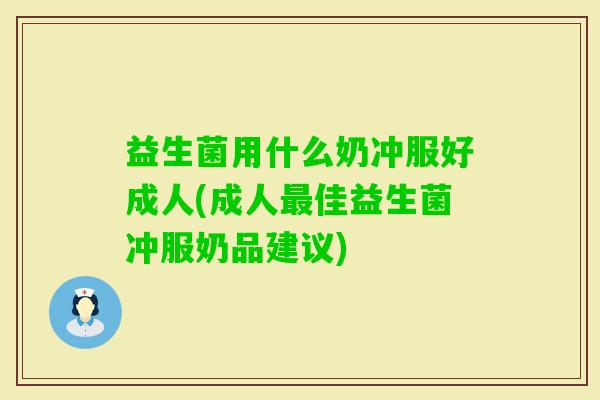益生菌用什么奶冲服好成人(成人佳益生菌冲服奶品建议) 益生菌用什么奶冲服好成人(成人佳益生菌冲服奶品建议)