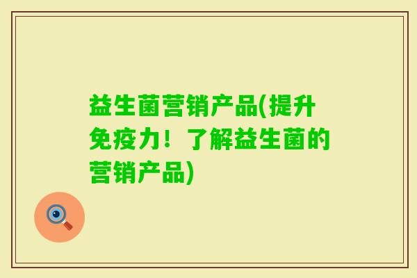 益生菌营销产品(提升力！了解益生菌的营销产品)