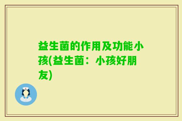 益生菌的作用及功能小孩(益生菌:小孩好朋友) 益生菌的作用及功能小孩(益生菌:小孩好朋友)