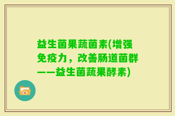 益生菌果蔬菌素(增强力，改善肠道菌群——益生菌蔬果酵素)